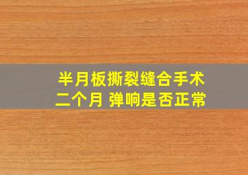 半月板撕裂缝合手术二个月 弹响是否正常